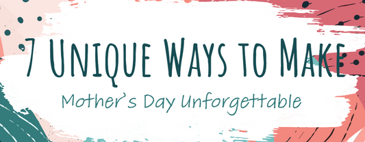 7 Unique Ways to Make Mother’s Day Unforgettable